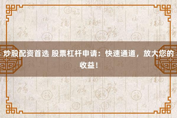 炒股配资首选 股票杠杆申请：快速通道，放大您的收益！