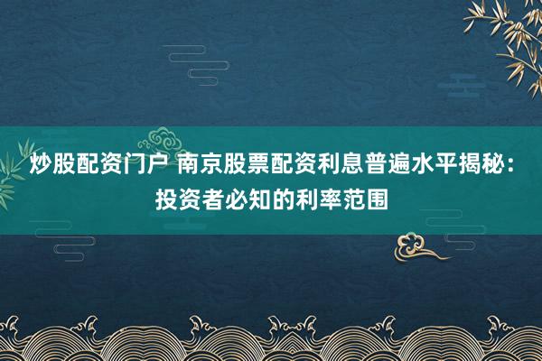 炒股配资门户 南京股票配资利息普遍水平揭秘：投资者必知的利率范围