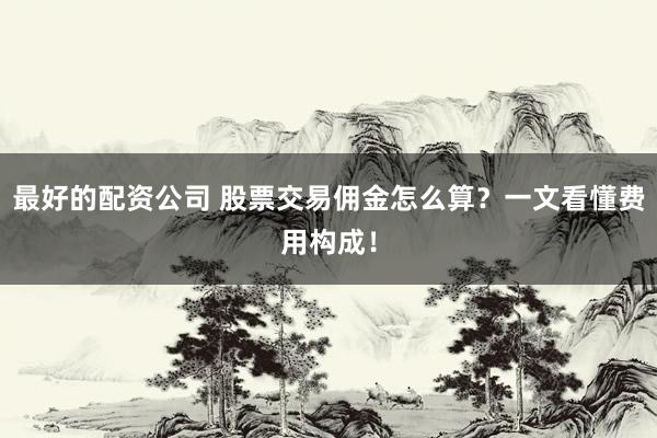 最好的配资公司 股票交易佣金怎么算？一文看懂费用构成！