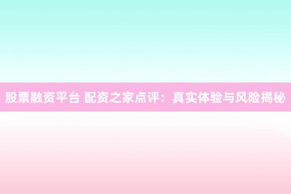 股票融资平台 配资之家点评：真实体验与风险揭秘