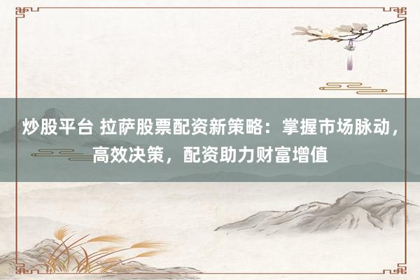 炒股平台 拉萨股票配资新策略：掌握市场脉动，高效决策，配资助力财富增值