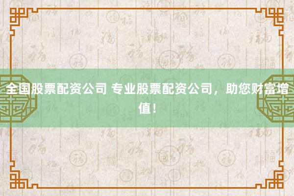 全国股票配资公司 专业股票配资公司，助您财富增值！