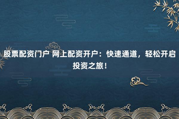 股票配资门户 网上配资开户:快速通道,轻松开启投资之旅!