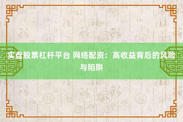 实盘股票杠杆平台 网络配资：高收益背后的风险与陷阱