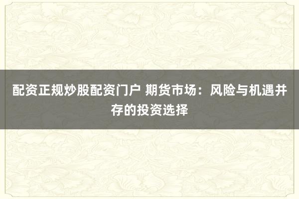 配资正规炒股配资门户 期货市场：风险与机遇并存的投资选择