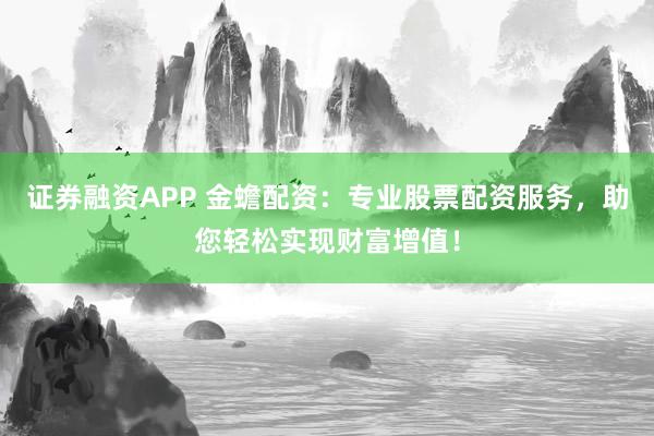 证券融资APP 金蟾配资：专业股票配资服务，助您轻松实现财富增值！