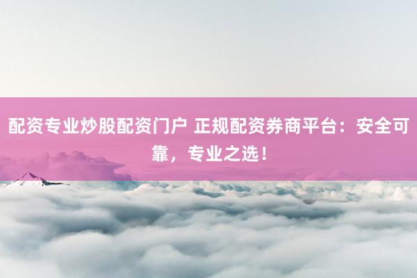 配资专业炒股配资门户 正规配资券商平台：安全可靠，专业之选！