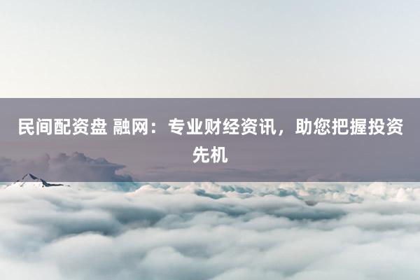 民间配资盘 融网：专业财经资讯，助您把握投资先机