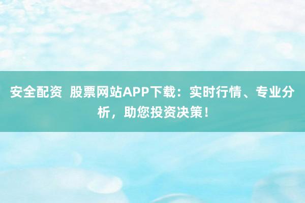 安全配资  股票网站APP下载：实时行情、专业分析，助您投资决策！
