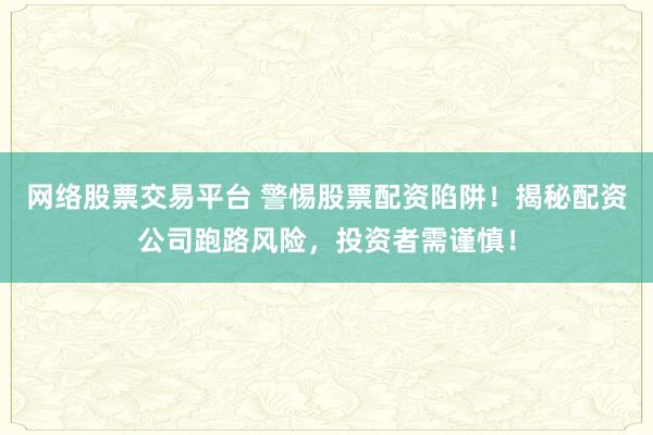 网络股票交易平台 警惕股票配资陷阱！揭秘配资公司跑路风险，投资者需谨慎！