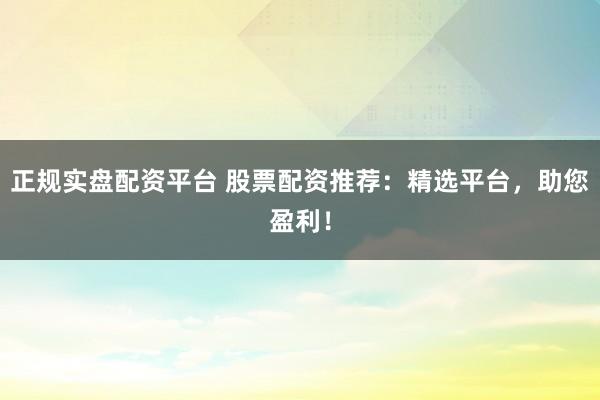 正规实盘配资平台 股票配资推荐：精选平台，助您盈利！