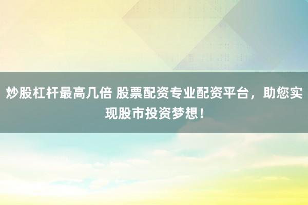 炒股杠杆最高几倍 股票配资专业配资平台，助您实现股市投资梦想！