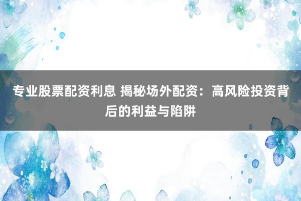 专业股票配资利息 揭秘场外配资：高风险投资背后的利益与陷阱