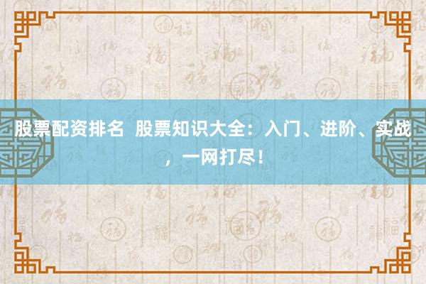 股票配资排名  股票知识大全：入门、进阶、实战，一网打尽！