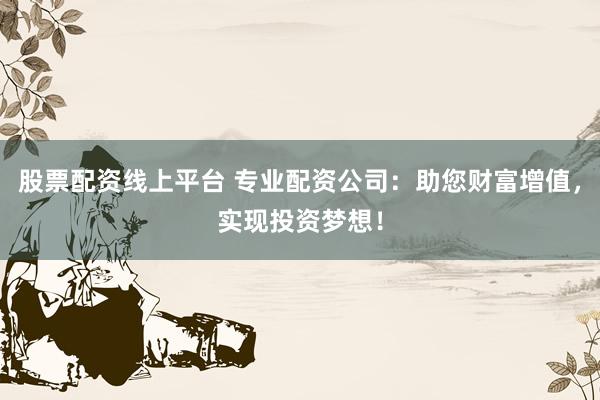 股票配资线上平台 专业配资公司：助您财富增值，实现投资梦想！