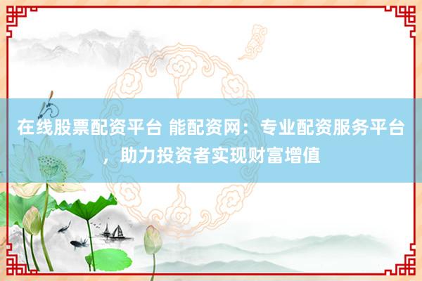在线股票配资平台 能配资网：专业配资服务平台，助力投资者实现财富增值