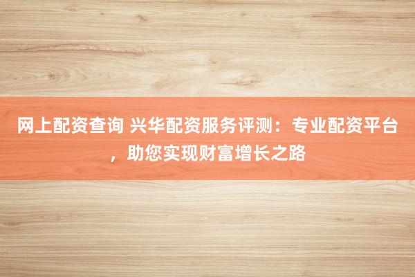 网上配资查询 兴华配资服务评测：专业配资平台，助您实现财富增长之路