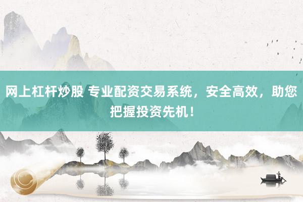 网上杠杆炒股 专业配资交易系统，安全高效，助您把握投资先机！