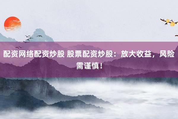 配资网络配资炒股 股票配资炒股：放大收益，风险需谨慎！