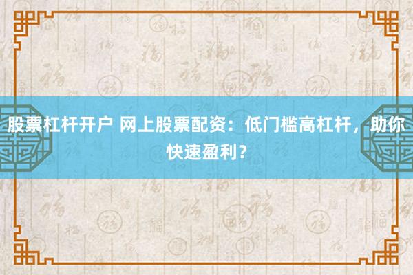 股票杠杆开户 网上股票配资：低门槛高杠杆，助你快速盈利？