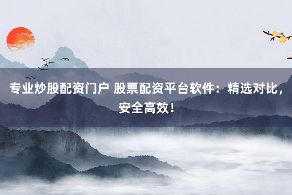 专业炒股配资门户 股票配资平台软件：精选对比，安全高效！