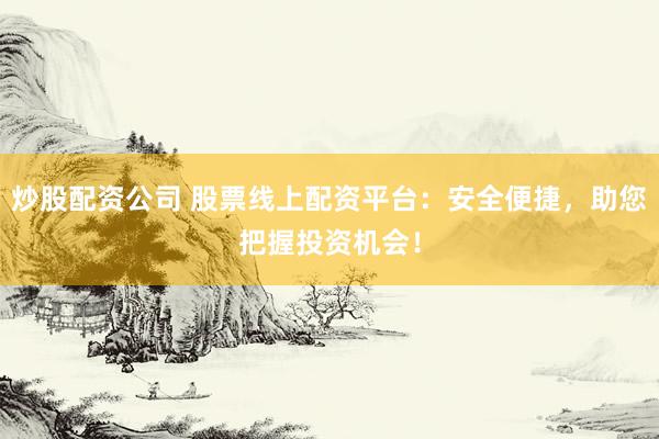 炒股配资公司 股票线上配资平台：安全便捷，助您把握投资机会！