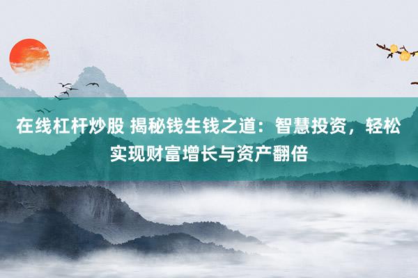 在线杠杆炒股 揭秘钱生钱之道：智慧投资，轻松实现财富增长与资产翻倍