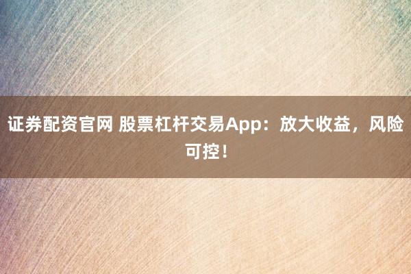证券配资官网 股票杠杆交易App：放大收益，风险可控！