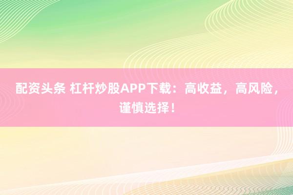 配资头条 杠杆炒股APP下载：高收益，高风险，谨慎选择！