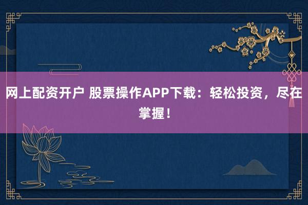 网上配资开户 股票操作APP下载：轻松投资，尽在掌握！