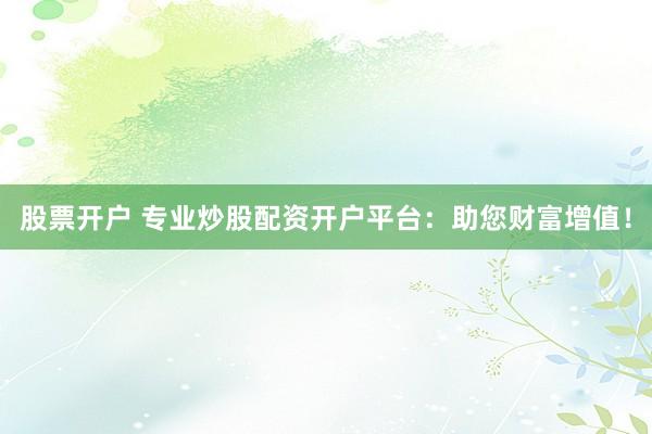 股票开户 专业炒股配资开户平台：助您财富增值！