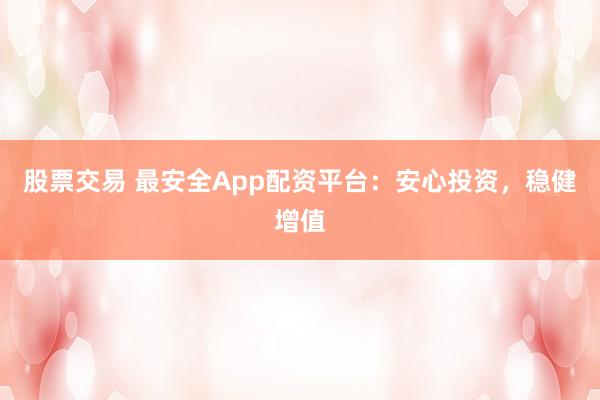 股票交易 最安全App配资平台：安心投资，稳健增值