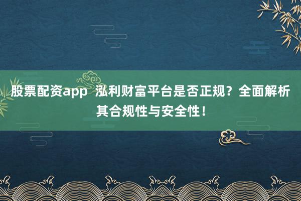 股票配资app  泓利财富平台是否正规？全面解析其合规性与安全性！