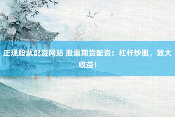 正规股票配资网站 股票期货配资：杠杆炒股，放大收益！