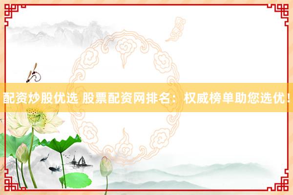 配资炒股优选 股票配资网排名：权威榜单助您选优！