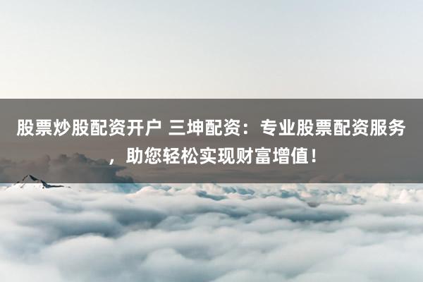 股票炒股配资开户 三坤配资：专业股票配资服务，助您轻松实现财富增值！
