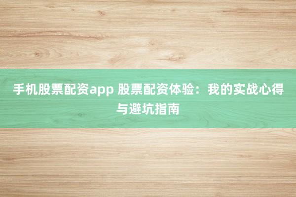 手机股票配资app 股票配资体验：我的实战心得与避坑指南