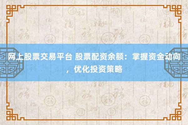 网上股票交易平台 股票配资余额：掌握资金动向，优化投资策略
