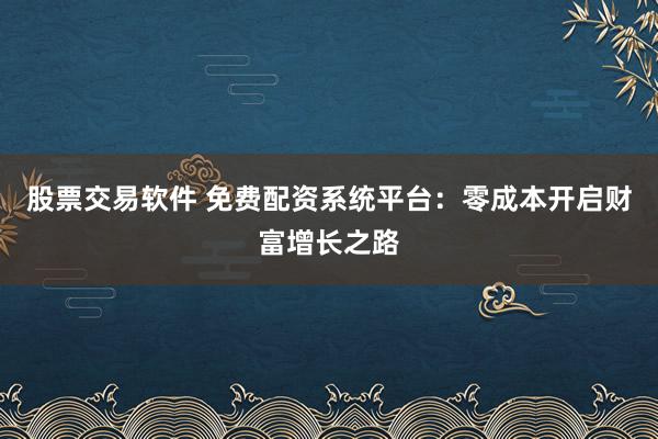 股票交易软件 免费配资系统平台：零成本开启财富增长之路