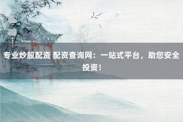 专业炒股配资 配资查询网：一站式平台，助您安全投资！