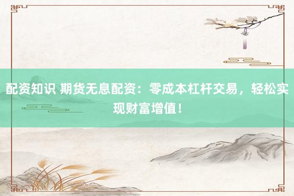 配资知识 期货无息配资:零成本杠杆交易,轻松实现财富增值!