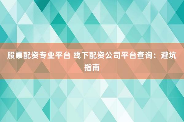 股票配资专业平台 线下配资公司平台查询：避坑指南
