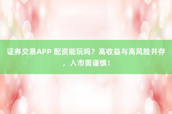 证券交易APP 配资能玩吗？高收益与高风险并存，入市需谨慎！