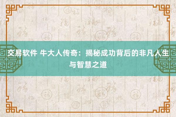 交易软件 牛大人传奇:揭秘成功背后的非凡人生与智慧之道