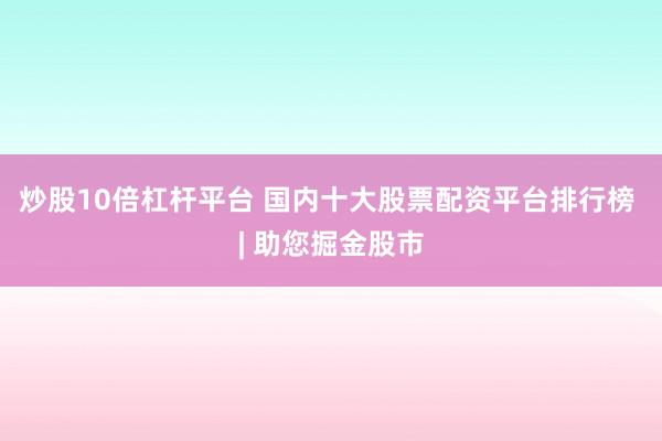 炒股10倍杠杆平台 国内十大股票配资平台排行榜 | 助您掘金股市