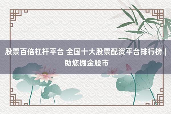 股票百倍杠杆平台 全国十大股票配资平台排行榜 | 助您掘金股市