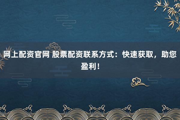 网上配资官网 股票配资联系方式：快速获取，助您盈利！