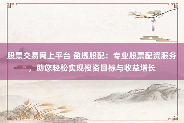 股票交易网上平台 盈透股配：专业股票配资服务，助您轻松实现投资目标与收益增长