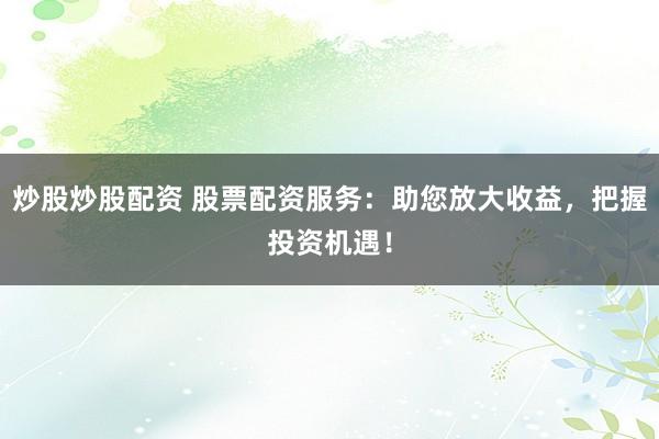 炒股炒股配资 股票配资服务：助您放大收益，把握投资机遇！