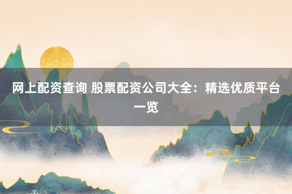 网上配资查询 股票配资公司大全:精选优质平台一览